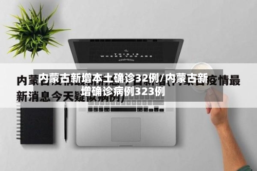 内蒙古新增本土确诊32例/内蒙古新增确诊病例323例