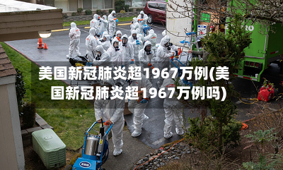 美国新冠肺炎超1967万例(美国新冠肺炎超1967万例吗)-第3张图片