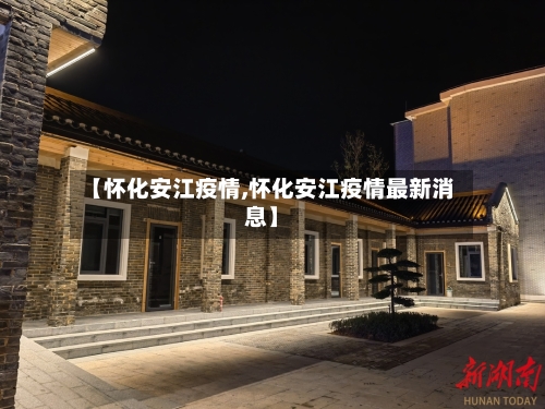 【怀化安江疫情,怀化安江疫情最新消息】