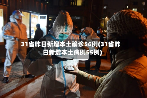 31省昨日新增本土确诊56例(31省昨日新增本土病例55例)-第2张图片