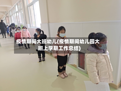 疫情期间大班幼儿(疫情期间幼儿园大班上学期工作总结)