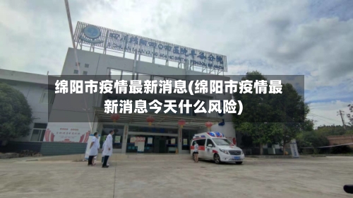 绵阳市疫情最新消息(绵阳市疫情最新消息今天什么风险)