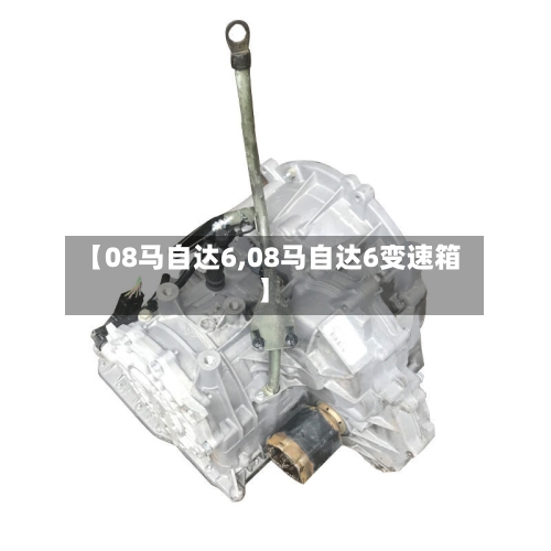 【08马自达6,08马自达6变速箱】-第3张图片
