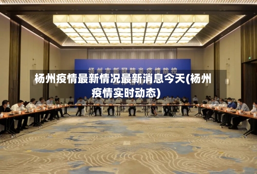 杨州疫情最新情况最新消息今天(杨州疫情实时动态)