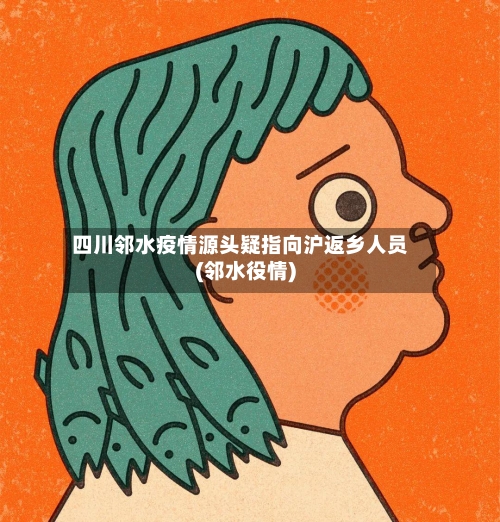 四川邻水疫情源头疑指向沪返乡人员(邻水役情)