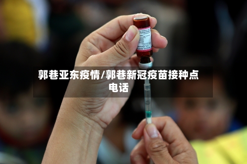 郭巷亚东疫情/郭巷新冠疫苗接种点电话