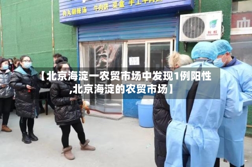 【北京海淀一农贸市场中发现1例阳性,北京海淀的农贸市场】-第2张图片