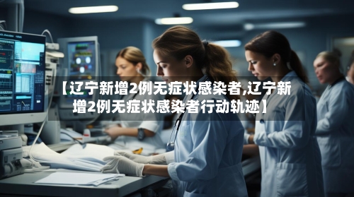 【辽宁新增2例无症状感染者,辽宁新增2例无症状感染者行动轨迹】-第3张图片
