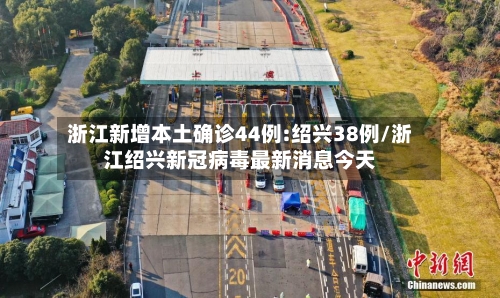 浙江新增本土确诊44例:绍兴38例/浙江绍兴新冠病毒最新消息今天