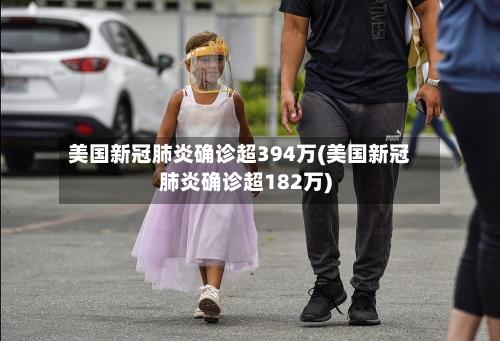 美国新冠肺炎确诊超394万(美国新冠肺炎确诊超182万)-第2张图片