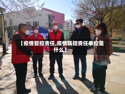 【疫情管控责任,疫情防控责任单位是什么】-第3张图片