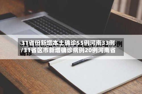31省份新增本土确诊55例河南33例/31省区市新增确诊病例20例河南省