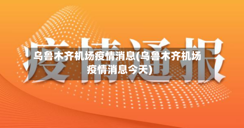 乌鲁木齐机场疫情消息(乌鲁木齐机场疫情消息今天)