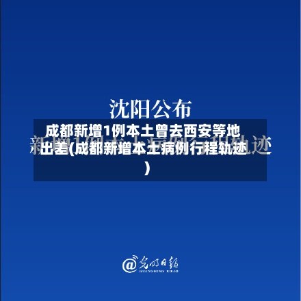 成都新增1例本土曾去西安等地出差(成都新增本土病例行程轨迹)-第3张图片