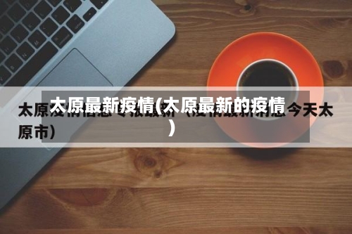 太原最新疫情(太原最新的疫情)