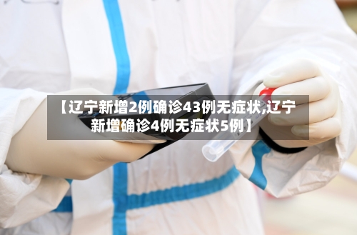 【辽宁新增2例确诊43例无症状,辽宁新增确诊4例无症状5例】