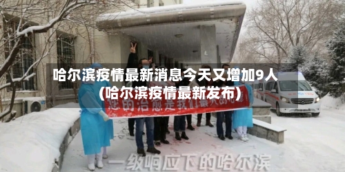 哈尔滨疫情最新消息今天又增加9人(哈尔滨疫情最新发布)