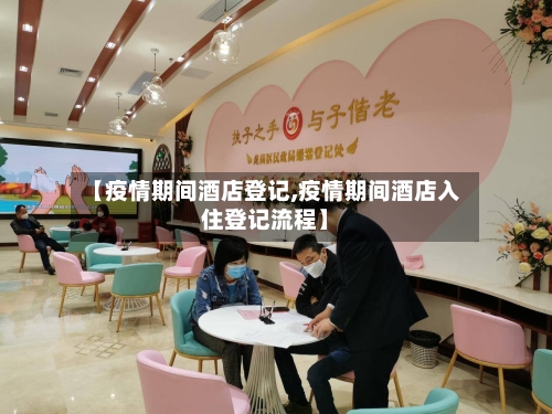 【疫情期间酒店登记,疫情期间酒店入住登记流程】-第2张图片