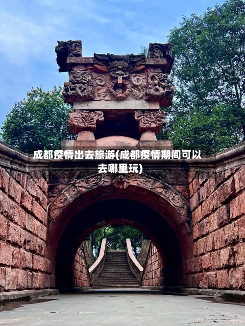 成都疫情出去旅游(成都疫情期间可以去哪里玩)