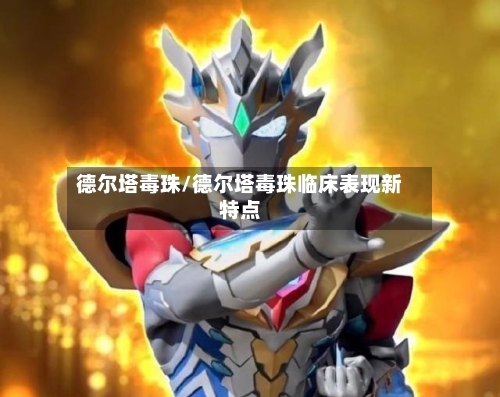 德尔塔毒珠/德尔塔毒珠临床表现新特点