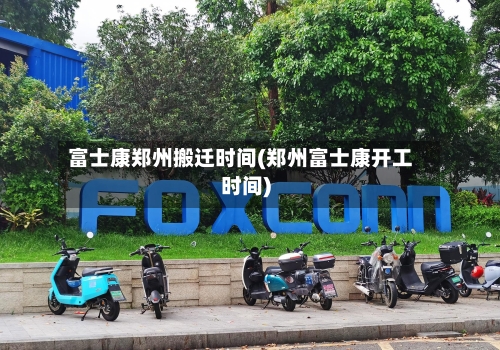 富士康郑州搬迁时间(郑州富士康开工时间)