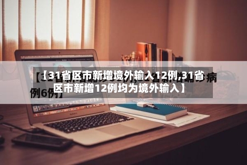 【31省区市新增境外输入12例,31省区市新增12例均为境外输入】-第3张图片