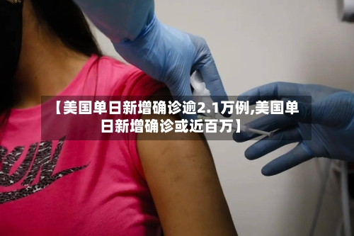 【美国单日新增确诊逾2.1万例,美国单日新增确诊或近百万】