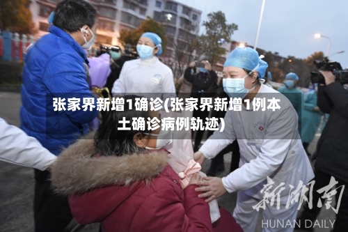 张家界新增1确诊(张家界新增1例本土确诊病例轨迹)-第2张图片