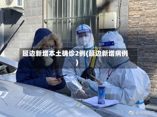 延边新增本土确诊2例(延边新增病例)-第2张图片