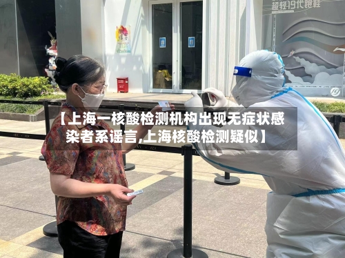 【上海一核酸检测机构出现无症状感染者系谣言,上海核酸检测疑似】-第3张图片