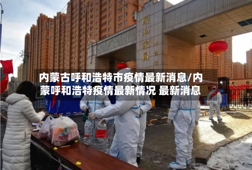 内蒙古呼和浩特市疫情最新消息/内蒙呼和浩特疫情最新情况 最新消息