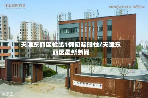天津东丽区检出1例初筛阳性/天津东丽区最新新闻