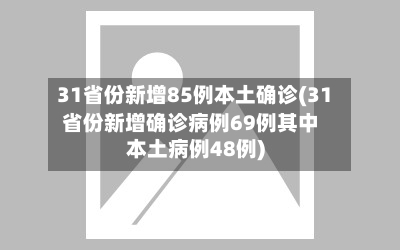 31省份新增85例本土确诊(31省份新增确诊病例69例其中本土病例48例)