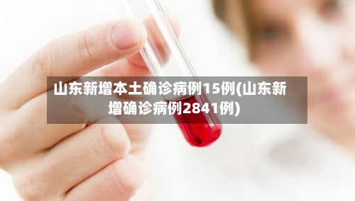 山东新增本土确诊病例15例(山东新增确诊病例2841例)-第2张图片