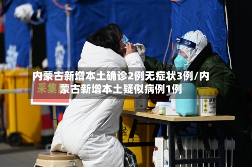 内蒙古新增本土确诊2例无症状3例/内蒙古新增本土疑似病例1例-第2张图片