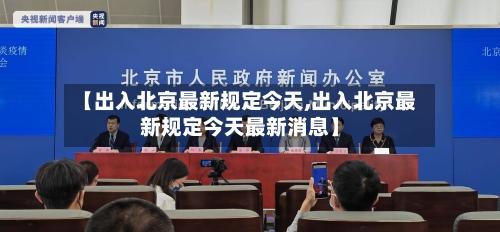【出入北京最新规定今天,出入北京最新规定今天最新消息】