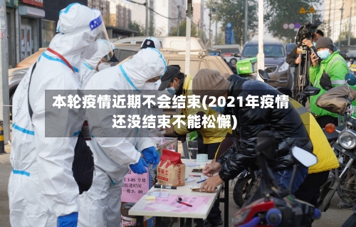 本轮疫情近期不会结束(2021年疫情还没结束不能松懈)