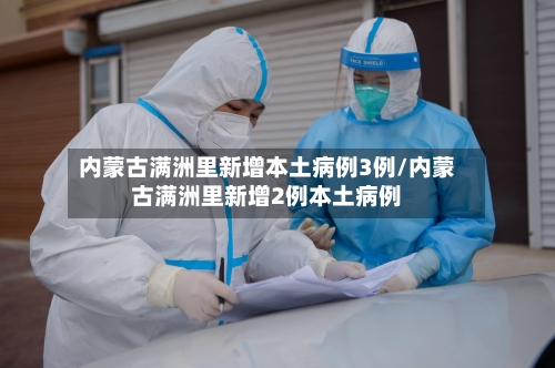 内蒙古满洲里新增本土病例3例/内蒙古满洲里新增2例本土病例-第2张图片