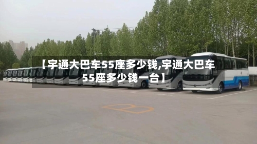 【宇通大巴车55座多少钱,宇通大巴车55座多少钱一台】-第3张图片