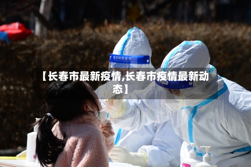 【长春市最新疫情,长春市疫情最新动态】