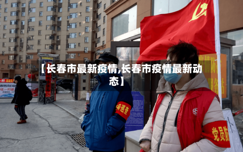 【长春市最新疫情,长春市疫情最新动态】-第2张图片