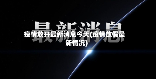 疫情放开最新消息今天(疫情放假最新情况)