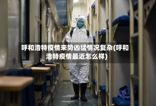 呼和浩特疫情来势凶猛情况复杂(呼和浩特疫情最近怎么样)