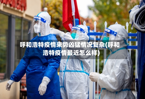 呼和浩特疫情来势凶猛情况复杂(呼和浩特疫情最近怎么样)-第2张图片