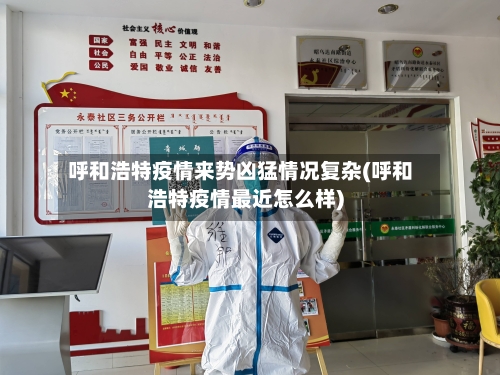 呼和浩特疫情来势凶猛情况复杂(呼和浩特疫情最近怎么样)-第3张图片