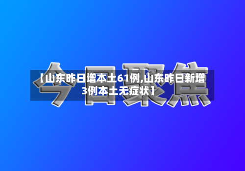【山东昨日增本土61例,山东昨日新增3例本土无症状】