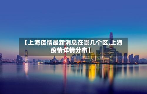 【上海疫情最新消息在哪几个区,上海疫情详情分布】