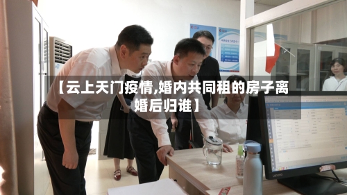 【云上天门疫情,婚内共同租的房子离婚后归谁】