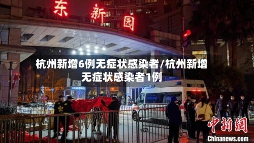 杭州新增6例无症状感染者/杭州新增无症状感染者1例-第2张图片
