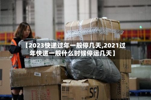 【2023快递过年一般停几天,2021过年快递一般什么时候停运几天】-第2张图片